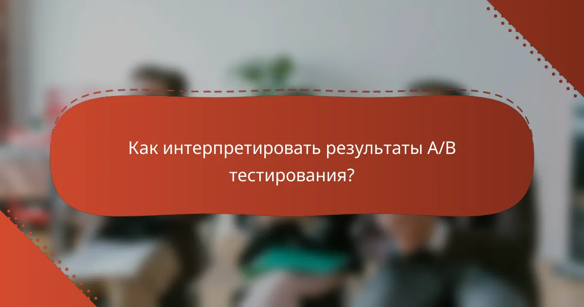 Как интерпретировать результаты A/B тестирования?