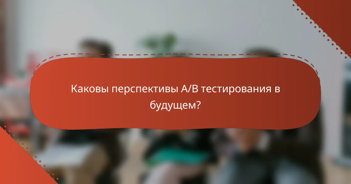 Каковы перспективы A/B тестирования в будущем?