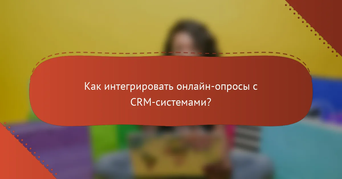 Как интегрировать онлайн-опросы с CRM-системами?