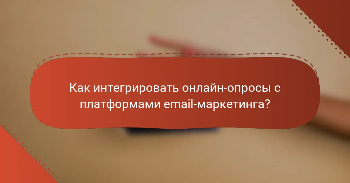 Как интегрировать онлайн-опросы с платформами email-маркетинга?