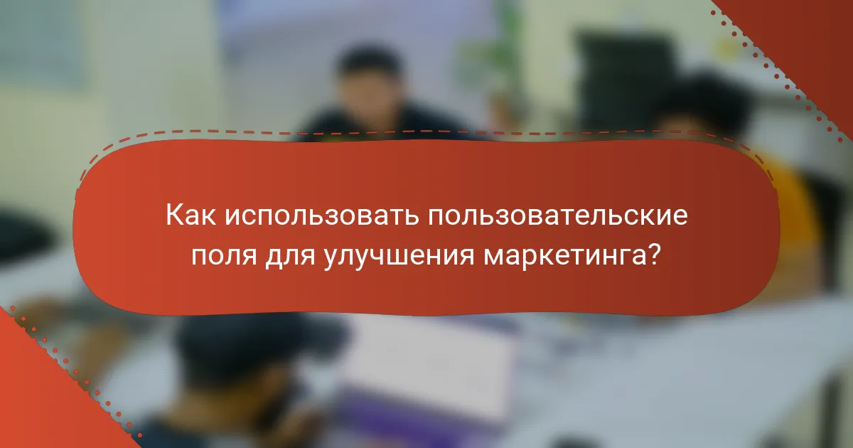 Как использовать пользовательские поля для улучшения маркетинга?