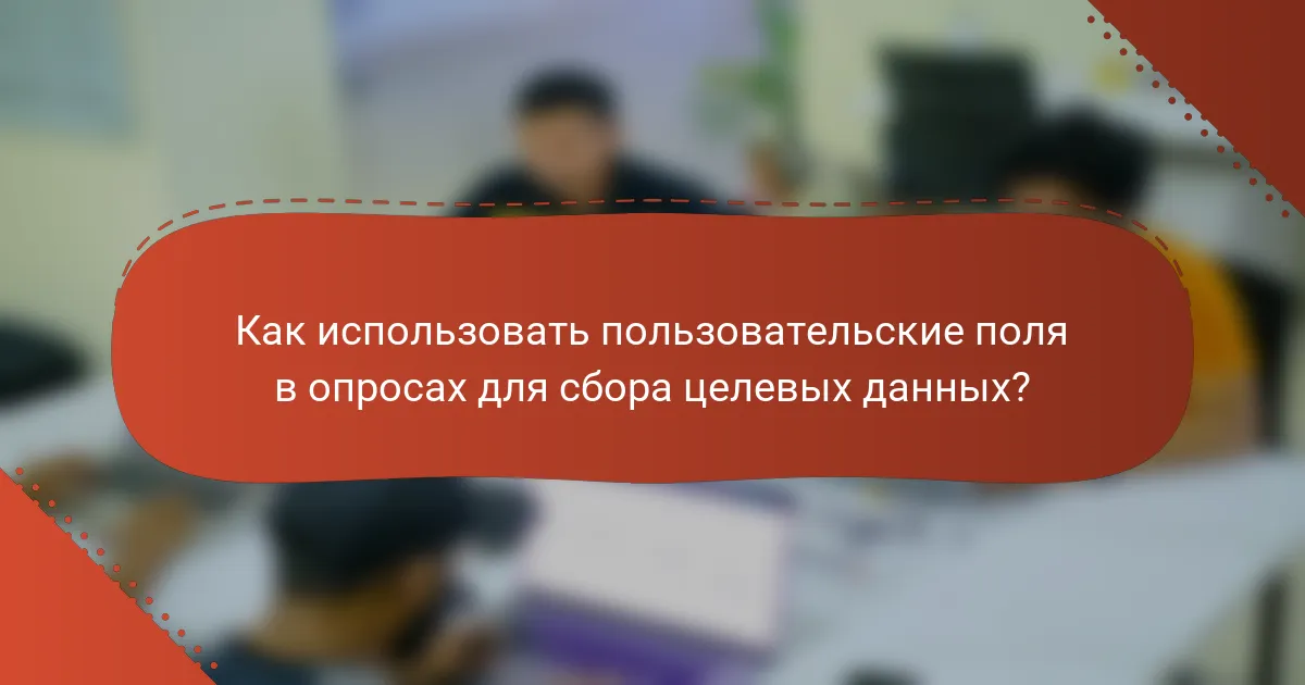 Как использовать пользовательские поля в опросах для сбора целевых данных?