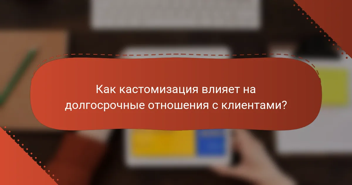 Как кастомизация влияет на долгосрочные отношения с клиентами?