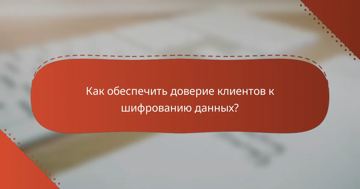 Как обеспечить доверие клиентов к шифрованию данных?