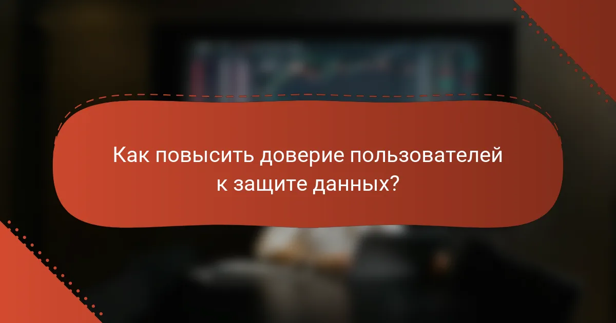 Как повысить доверие пользователей к защите данных?