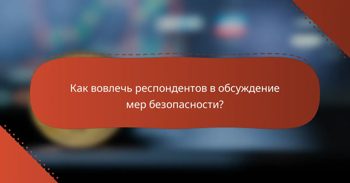 Как вовлечь респондентов в обсуждение мер безопасности?