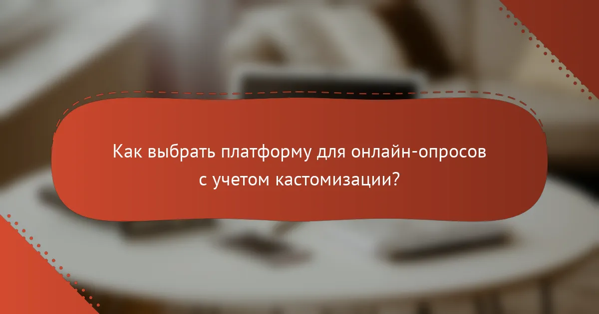Как выбрать платформу для онлайн-опросов с учетом кастомизации?