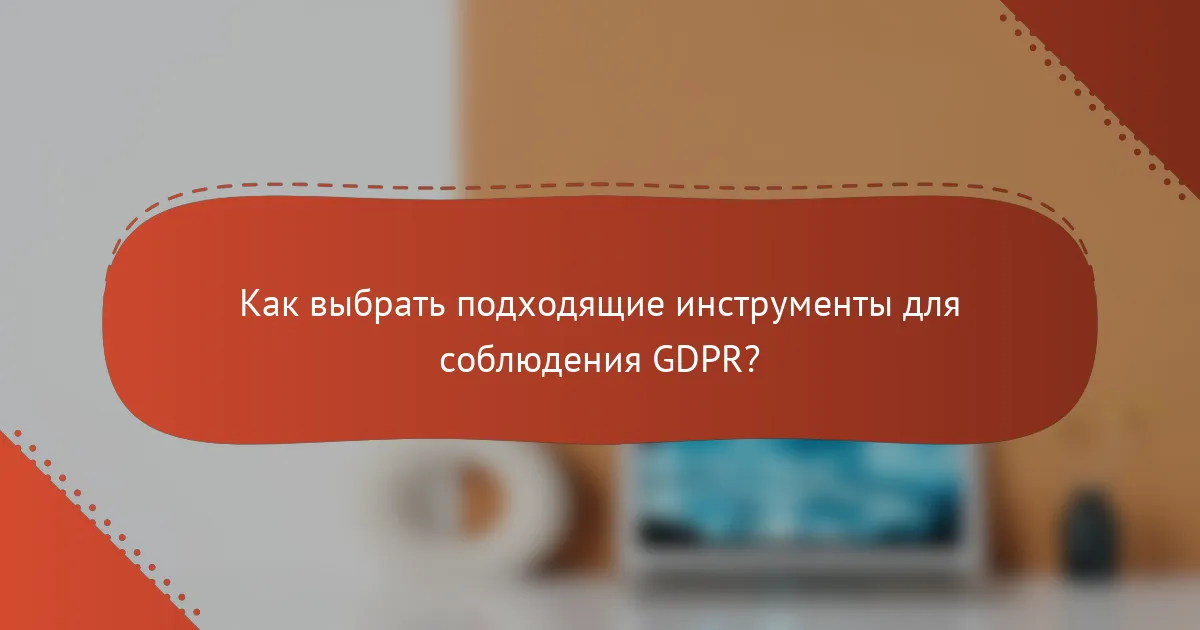 Как выбрать подходящие инструменты для соблюдения GDPR?