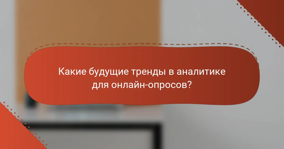 Какие будущие тренды в аналитике для онлайн-опросов?