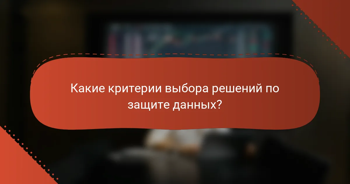 Какие критерии выбора решений по защите данных?