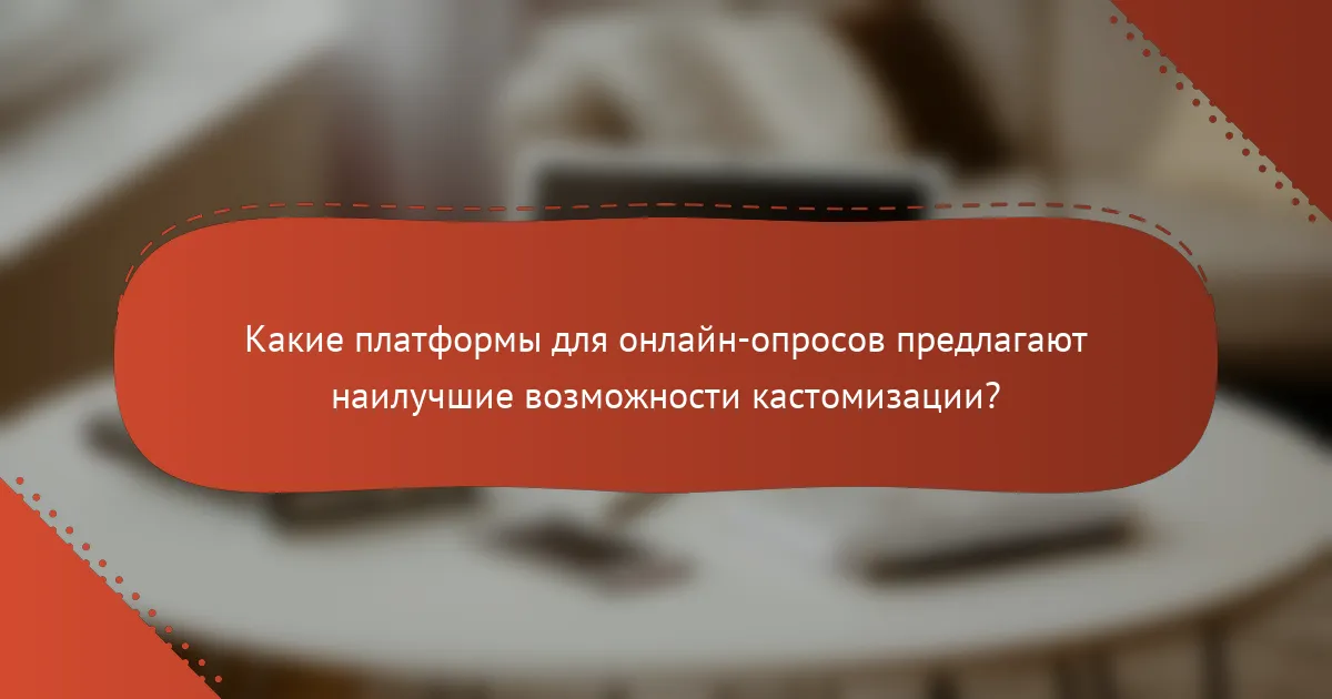 Какие платформы для онлайн-опросов предлагают наилучшие возможности кастомизации?