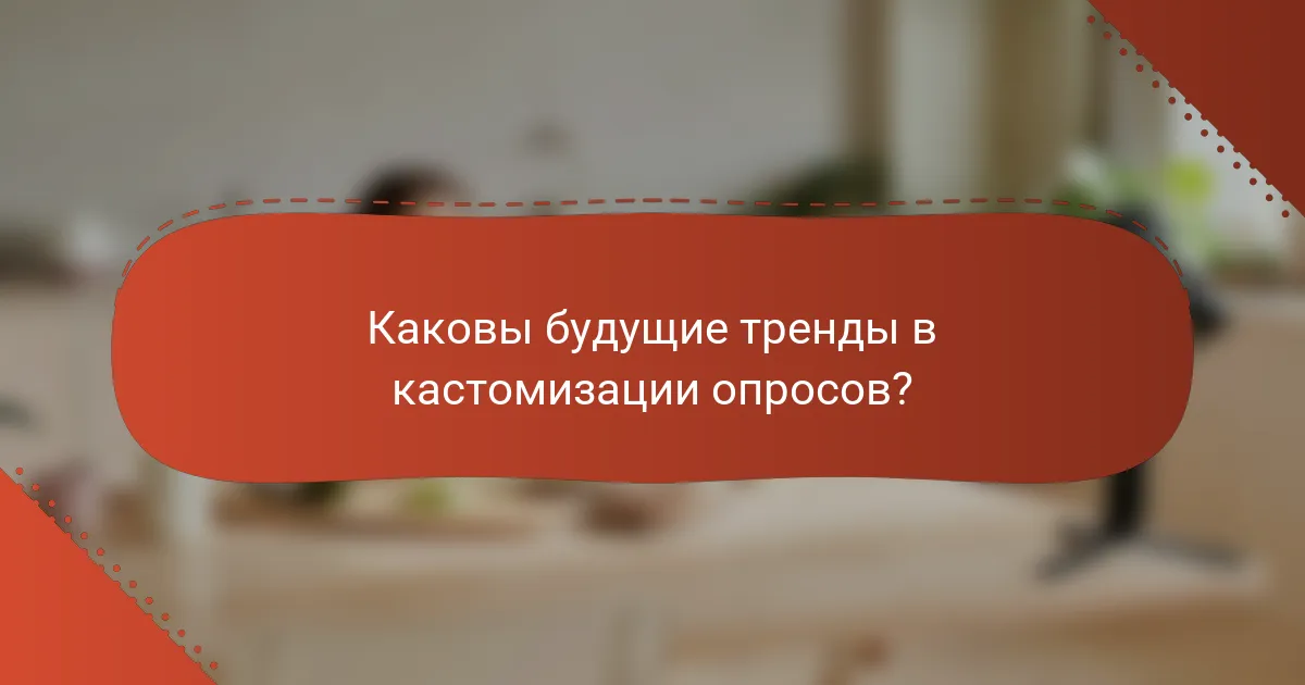 Каковы будущие тренды в кастомизации опросов?