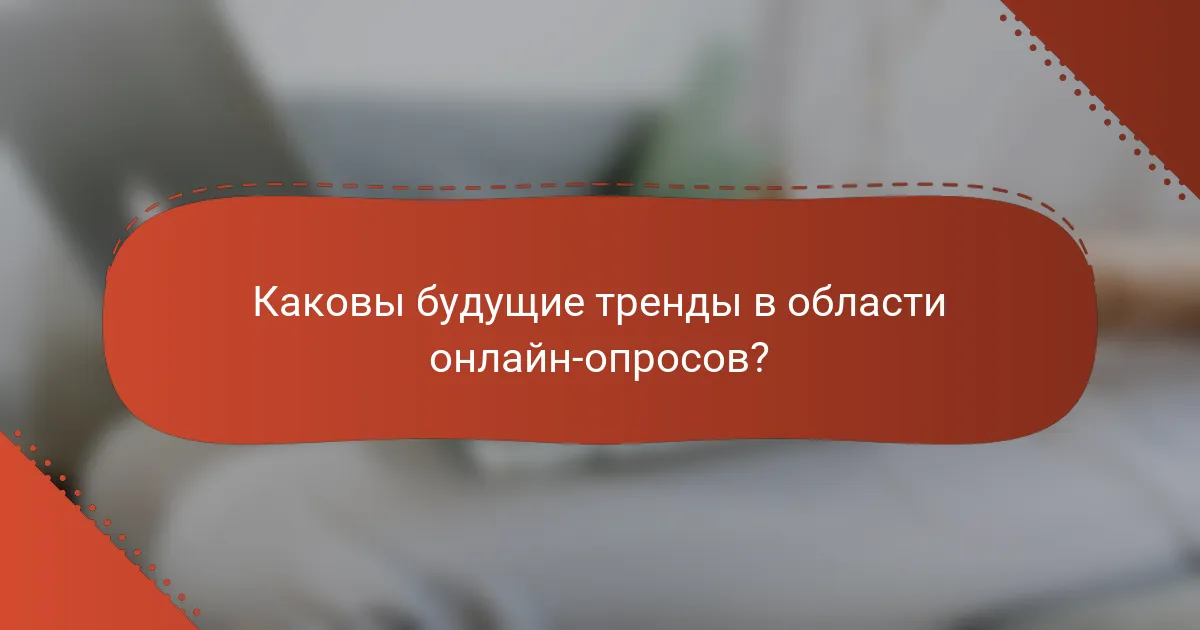 Каковы будущие тренды в области онлайн-опросов?