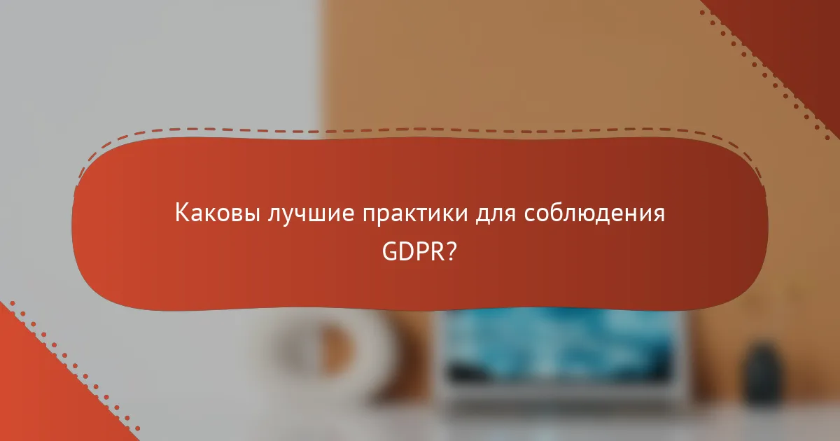 Каковы лучшие практики для соблюдения GDPR?