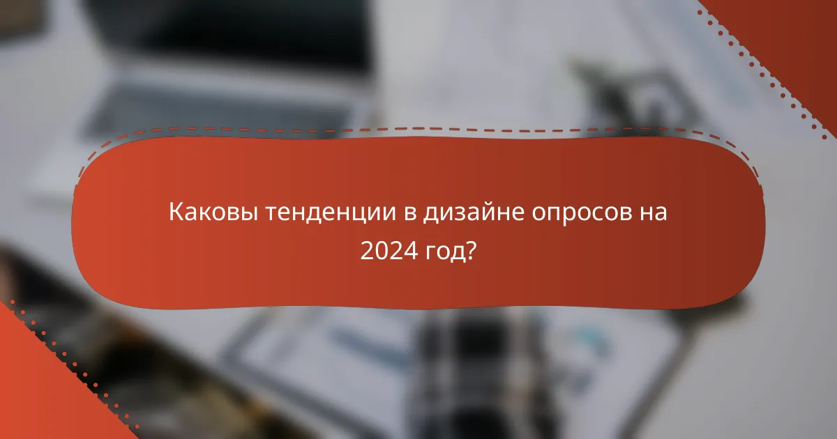 Каковы тенденции в дизайне опросов на 2024 год?