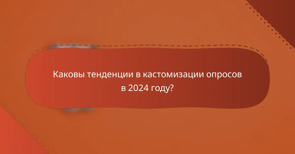 Каковы тенденции в кастомизации опросов в 2024 году?