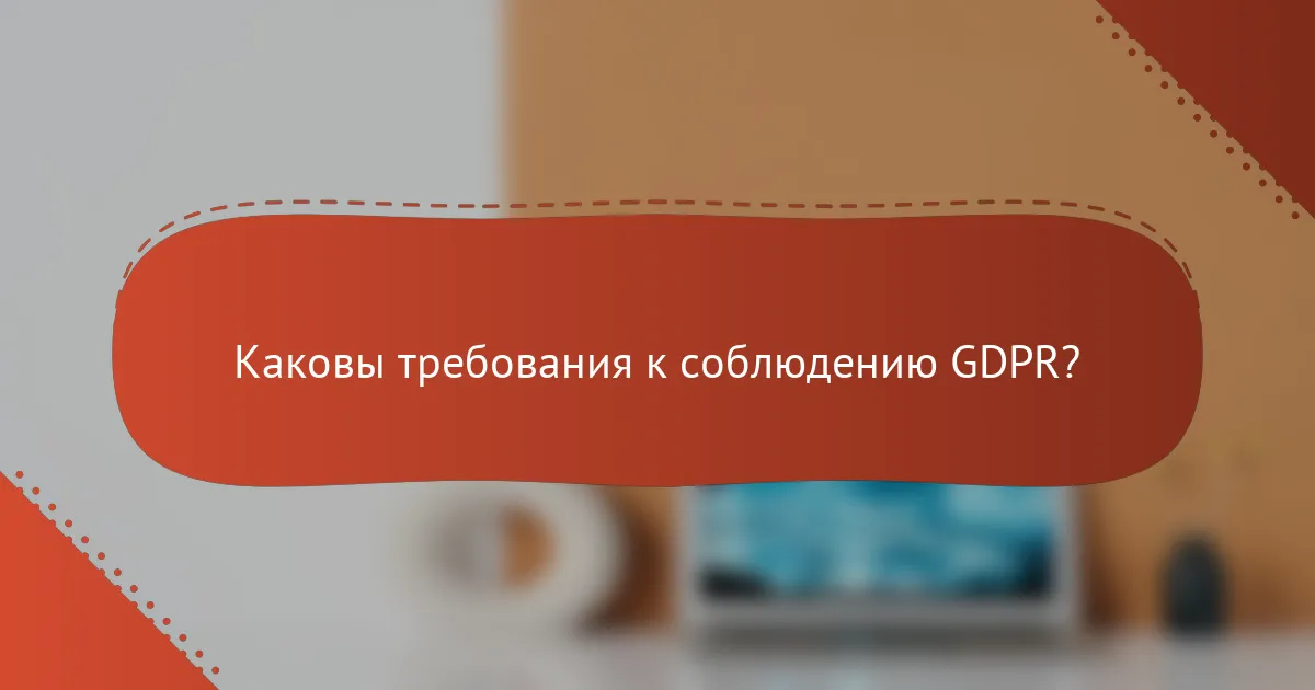 Каковы требования к соблюдению GDPR?